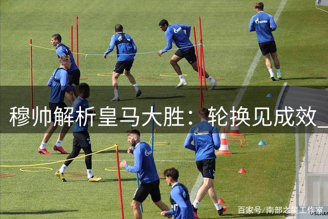 穆帅解析皇马大胜：轮换见成效 防守同样值得赞赏